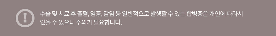 수술및 치료후 출혈, 염증, 감염 등 일반적으로 발생할수있는 합병증은 개인에 따라서 있을수 있으니 주의가 필요합니다.