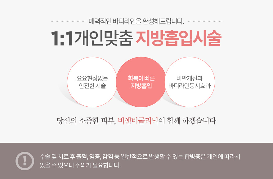 1:1 개인맞춤 지방흡입시술 , 요요현상없는 안전한 시술, 회복이 빠른 지방흡입, 비만개선과 바디라인동시효과, 주의사항 : 수술 및 치료 후 출혈, 염증, 감염 등 일반적으로 발생할 수 있는 합병증은 개인에 따라서 있을 수 있으니 주의가 필요합니다.  